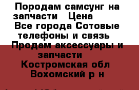  Породам самсунг на запчасти › Цена ­ 200 - Все города Сотовые телефоны и связь » Продам аксессуары и запчасти   . Костромская обл.,Вохомский р-н